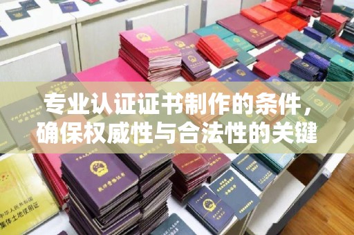 凉州专业认证证书制作的条件，确保权威性与合法性的关键要素