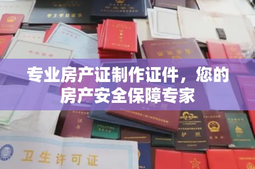 岱岳专业房产证制作证件，您的房产安全保障专家