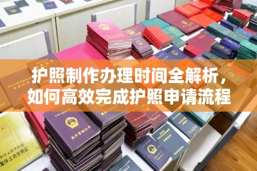 祥符护照制作办理时间全解析，如何高效完成护照申请流程